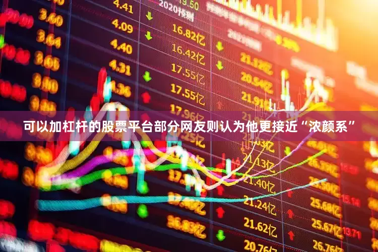 可以加杠杆的股票平台部分网友则认为他更接近“浓颜系”