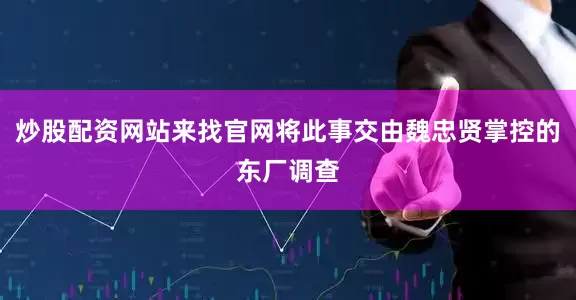 炒股配资网站来找官网将此事交由魏忠贤掌控的东厂调查