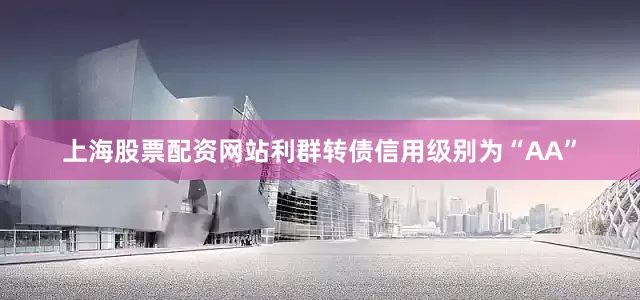 上海股票配资网站利群转债信用级别为“AA”