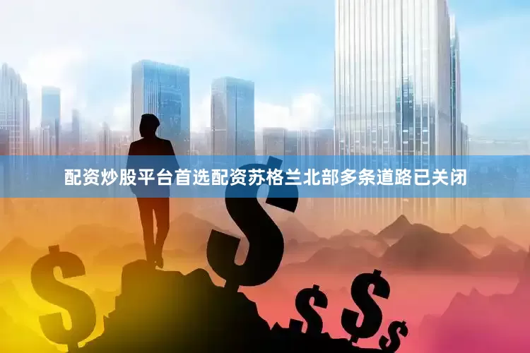 配资炒股平台首选配资苏格兰北部多条道路已关闭