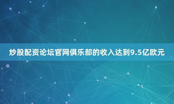 炒股配资论坛官网俱乐部的收入达到9.5亿欧元
