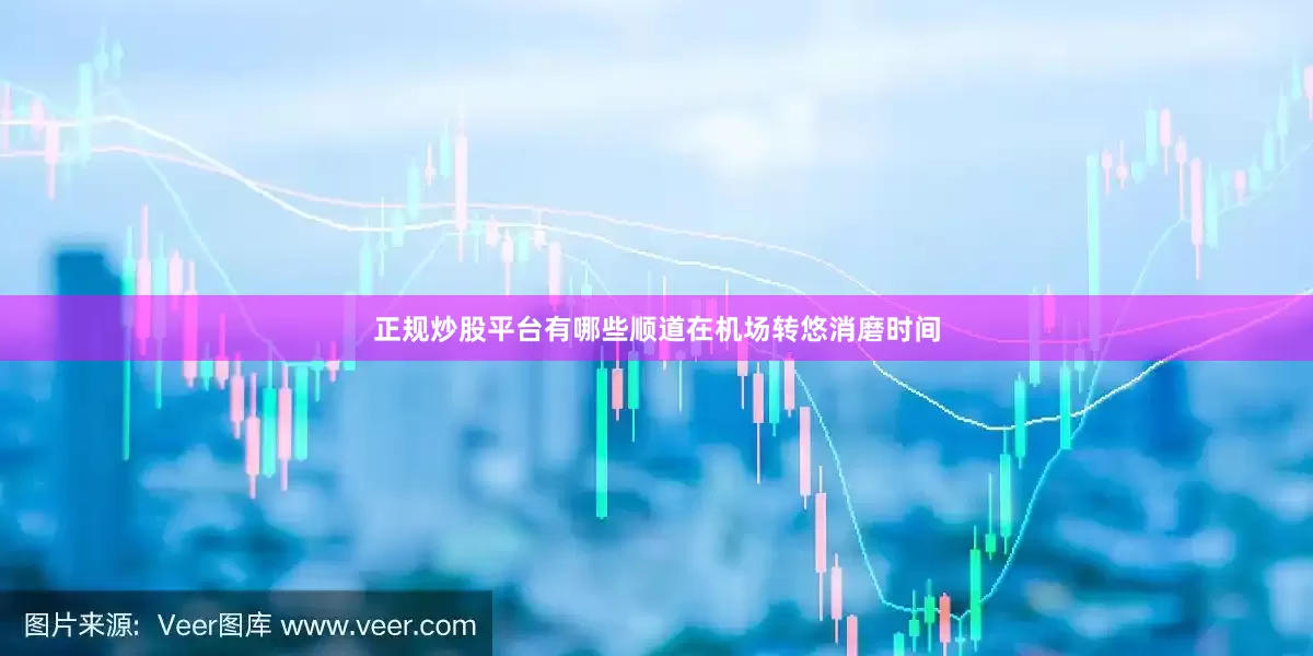 正规炒股平台有哪些顺道在机场转悠消磨时间