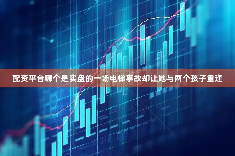 配资平台哪个是实盘的一场电梯事故却让她与两个孩子重逢