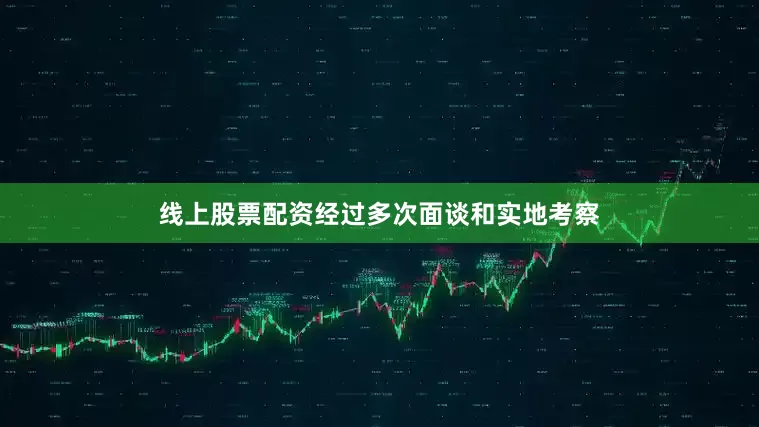 线上股票配资经过多次面谈和实地考察