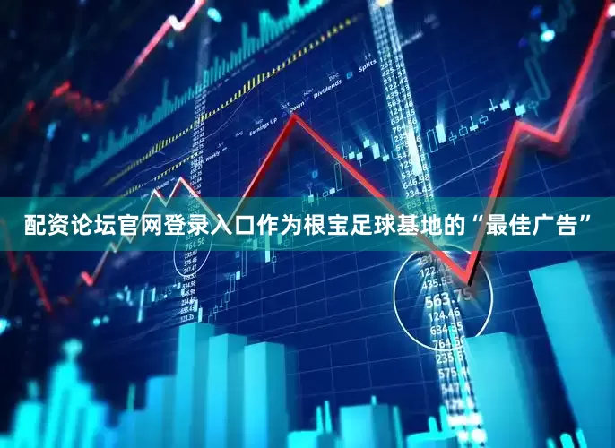 配资论坛官网登录入口作为根宝足球基地的“最佳广告”