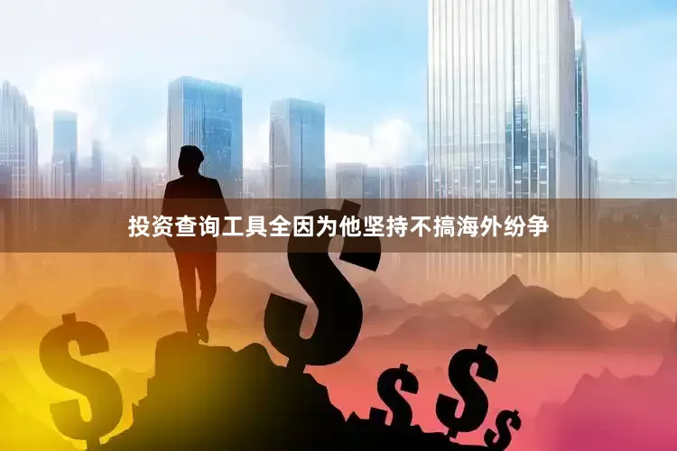 投资查询工具全因为他坚持不搞海外纷争