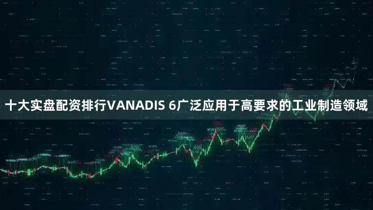 十大实盘配资排行VANADIS 6广泛应用于高要求的工业制造领域