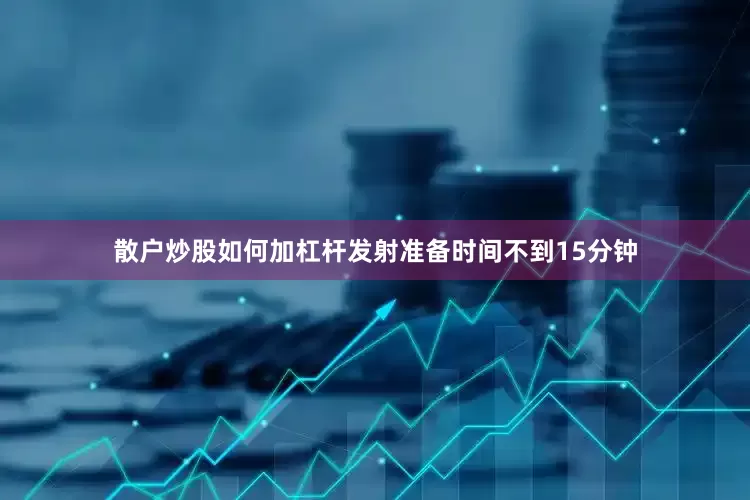 散户炒股如何加杠杆发射准备时间不到15分钟