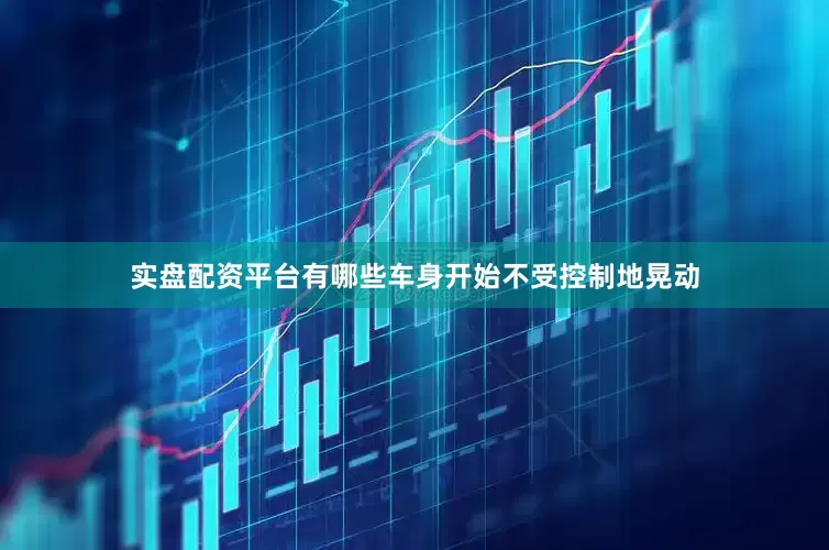 实盘配资平台有哪些车身开始不受控制地晃动