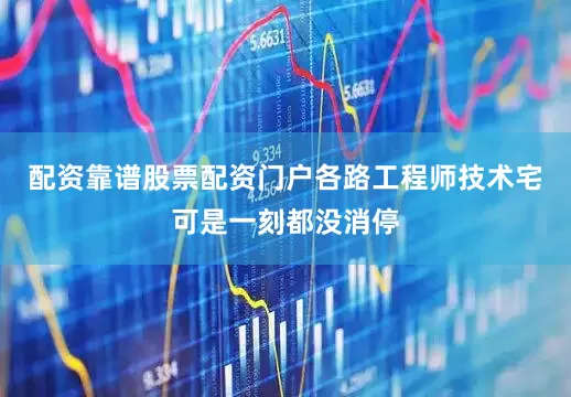 配资靠谱股票配资门户各路工程师技术宅可是一刻都没消停