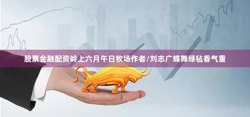 股票金融配资岭上六月午日牧场作者/刘志广蝶舞绿毡香气重