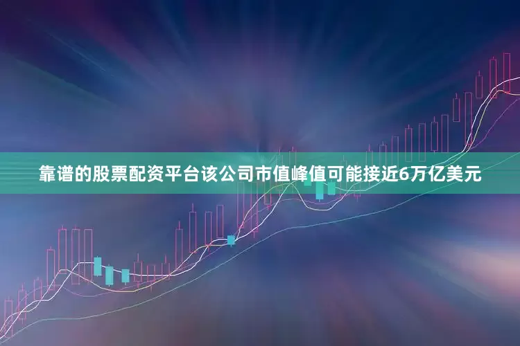 靠谱的股票配资平台该公司市值峰值可能接近6万亿美元