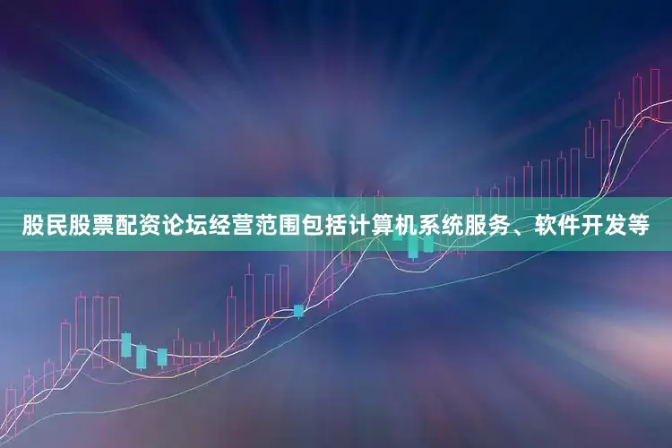 股民股票配资论坛经营范围包括计算机系统服务、软件开发等
