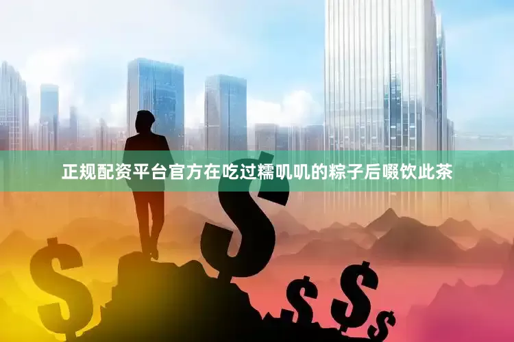 正规配资平台官方在吃过糯叽叽的粽子后啜饮此茶