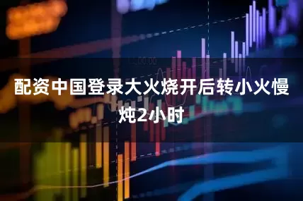 配资中国登录大火烧开后转小火慢炖2小时