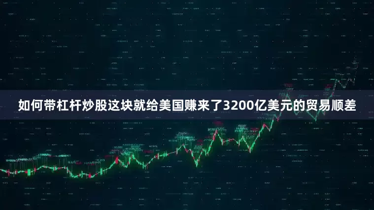 如何带杠杆炒股这块就给美国赚来了3200亿美元的贸易顺差