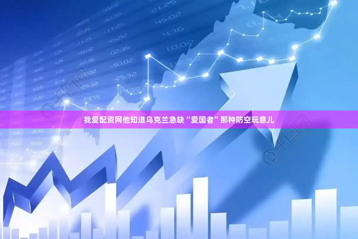 我爱配资网他知道乌克兰急缺“爱国者”那种防空玩意儿