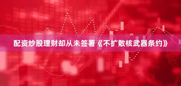 配资炒股理财却从未签署《不扩散核武器条约》