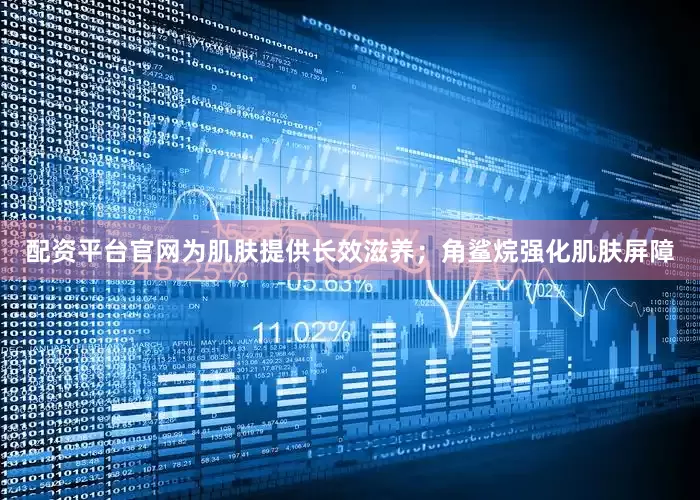 配资平台官网为肌肤提供长效滋养；角鲨烷强化肌肤屏障