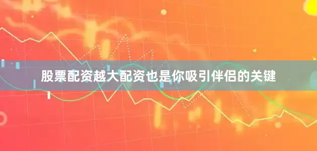 股票配资越大配资也是你吸引伴侣的关键