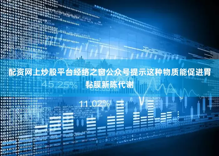 配资网上炒股平台经络之窗公众号提示这种物质能促进胃黏膜新陈代谢