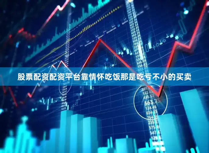 股票配资配资平台靠情怀吃饭那是吃亏不小的买卖