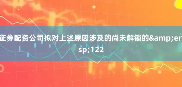 证券配资公司拟对上述原因涉及的尚未解锁的&ensp;122