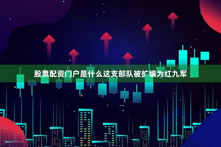 股票配资门户是什么这支部队被扩编为红九军