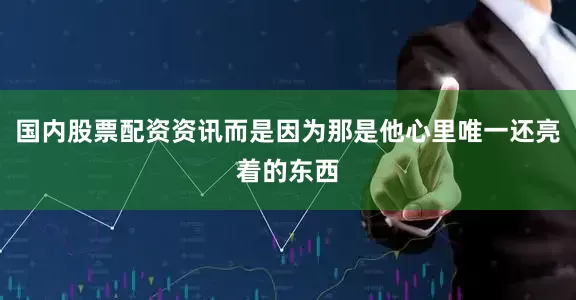国内股票配资资讯而是因为那是他心里唯一还亮着的东西
