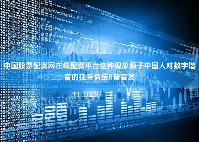 中国股票配资网在线配资平台这种现象源于中国人对数字谐音的独特情结8谐音发