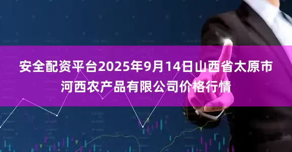 安全配资平台2025年9月14日山西省太原市河西农产品有限公司价格行情