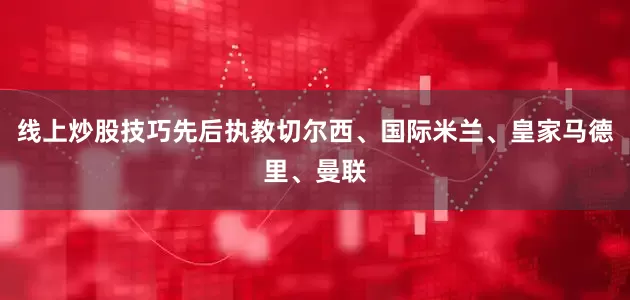 线上炒股技巧先后执教切尔西、国际米兰、皇家马德里、曼联
