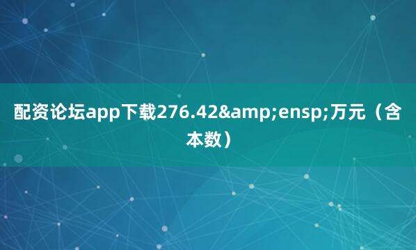 配资论坛app下载276.42&ensp;万元（含本数）
