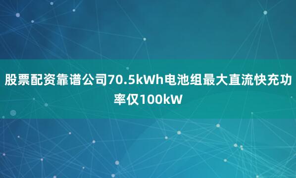 股票配资靠谱公司70.5kWh电池组最大直流快充功率仅100kW