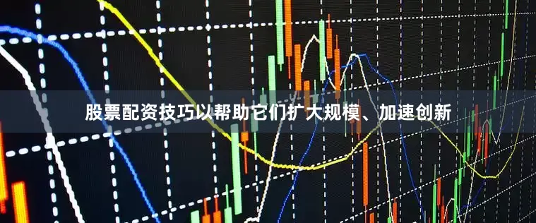 股票配资技巧以帮助它们扩大规模、加速创新