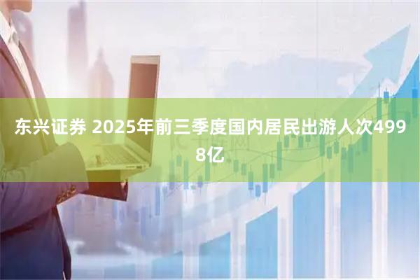 东兴证券 2025年前三季度国内居民出游人次4998亿