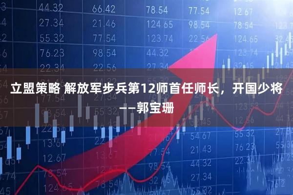 立盟策略 解放军步兵第12师首任师长，开国少将——郭宝珊