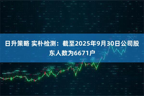 日升策略 实朴检测：截至2025年9月30日公司股东人数为6671户
