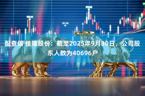 配查信 佳隆股份：截至2025年9月30日，公司股东人数为40696户