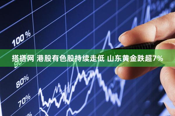 搭搭网 港股有色股持续走低 山东黄金跌超7%