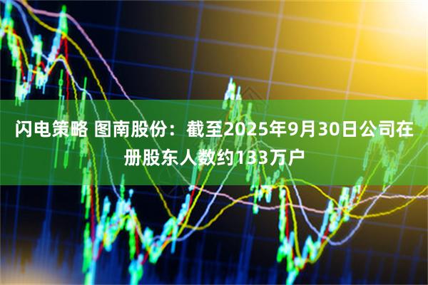 闪电策略 图南股份：截至2025年9月30日公司在册股东人数约133万户