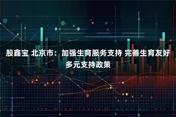 股鑫宝 北京市：加强生育服务支持 完善生育友好多元支持政策