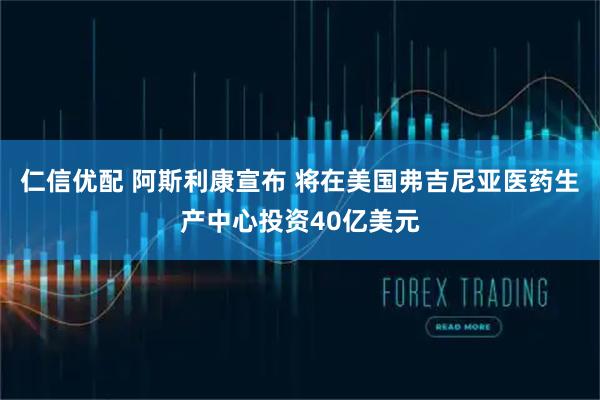 仁信优配 阿斯利康宣布 将在美国弗吉尼亚医药生产中心投资40亿美元
