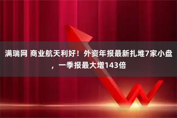满瑞网 商业航天利好！外资年报最新扎堆7家小盘，一季报最大增143倍