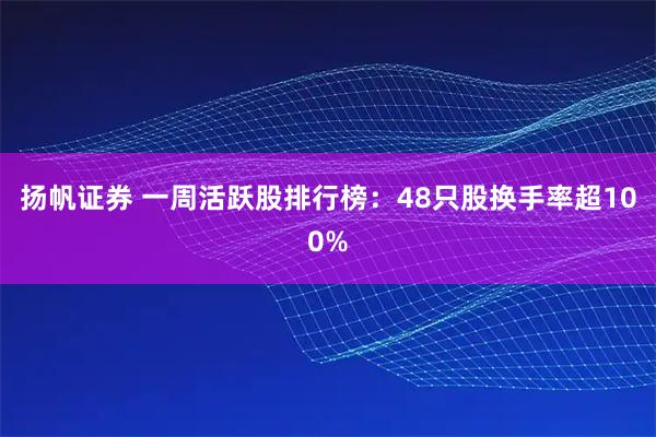扬帆证券 一周活跃股排行榜：48只股换手率超100%