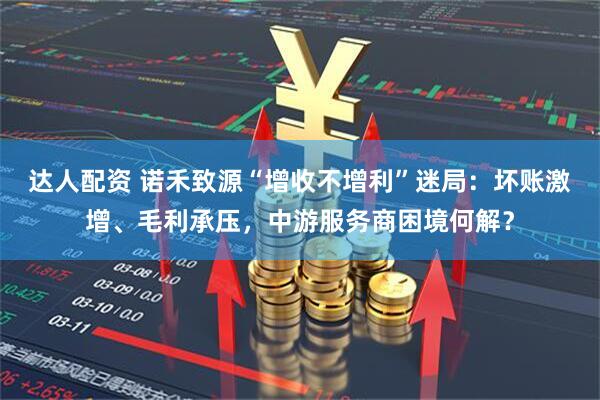 达人配资 诺禾致源“增收不增利”迷局：坏账激增、毛利承压，中游服务商困境何解？