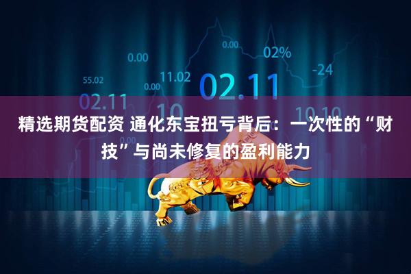 精选期货配资 通化东宝扭亏背后：一次性的“财技”与尚未修复的盈利能力