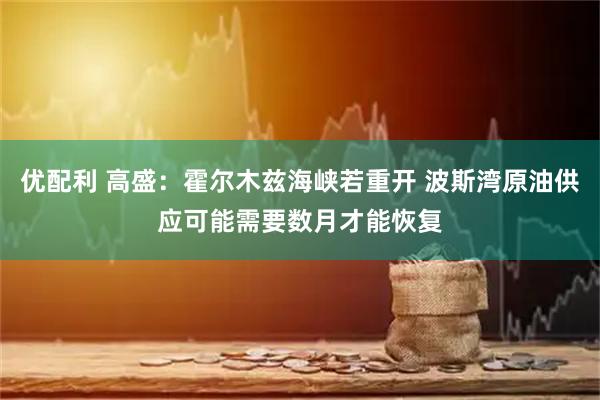优配利 高盛：霍尔木兹海峡若重开 波斯湾原油供应可能需要数月才能恢复