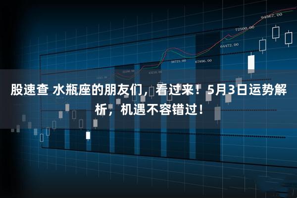 股速查 水瓶座的朋友们，看过来！5月3日运势解析，机遇不容错过！