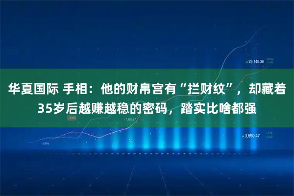 华夏国际 手相：他的财帛宫有“拦财纹”，却藏着35岁后越赚越稳的密码，踏实比啥都强